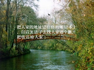 把人家的地址 在 的 本上记 你 笔记
，以后 了去找人家道个歉，发达
把 人家；钱还给
 