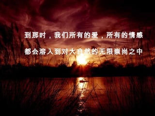 到那时，我们所有的爱，所有的情感
都会溶入到对大自然的无限崇尚之中
 