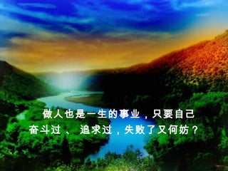 做人也是一生的事业，只要自己
奋斗过 、 追求过，失败了又何妨？
 