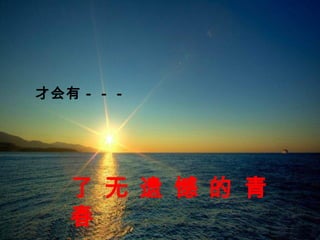 才会有－－－
了 无 遗 憾 的 青
春
 