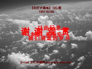 谢 谢 观 赏
以此纪念
我们消逝的岁月
制作 吴永安
【幻灯片园地】【幻灯片园地】 QQQQ 群群
190116156190116156
E-mailE-mail 文化传播网文化传播网 www.52e-mail.comwww.52e-mail.com
 