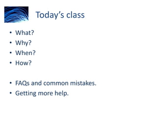 Today’s class
• What?
• Why?
• When?
• How?
• FAQs and common mistakes.
• Getting more help.
 