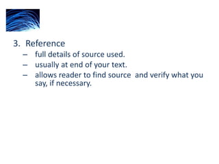 3. Reference
– full details of source used.
– usually at end of your text.
– allows reader to find source and verify what you
say, if necessary.
 