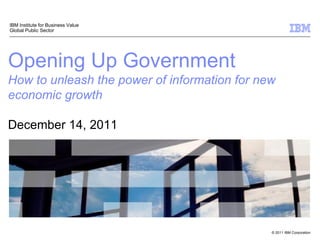 IBM Institute for Business Value
Global Public Sector




Opening Up Government
How to unleash the power of information for new
economic growth

December 14, 2011




                                              © 2011 IBM Corporation
 