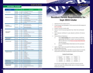 1.
2.
3.
4.
5.
6.
7.
8.
Applicationformforresidencepermit
6 recent passport size photographs, 35×45 coloured, with white background.
Passport (must be 6 months valid)
Payment Proof of University Application Fees, Tuition Fees and Resident
Permit
Police Clearance Certificate for Latvia (Apostle by Ministry Of External
Affairs)
Financial Means of Subsistence :
a) Orginal Bank Certificate with a minimum balance of 4320 Euro
(approximately 300 000 Rs) in student's personal bank account
ONLY not older then 15 day.
(No Joint Account)
b) Xerox of INTERNATIONALLY VALID Debit Card of the same Bank
Account
Highest Degree needs to be apostle from Ministry of External Affairs for
(Bachelor/Master/Doctrate)
Student have to deposit 500 or 720 USD as security amount to university
directlywhichwillbe100%refundableaftercompletionoftheprogram.
All Universities strongly suggest you to start the visa process once the
student will receive the conditional Offer Letter, to cut down the express
Resident permit charges
(Face cover 80%)
We do not require Bank Statement
Resident Permit Charges
Resident Permit Requirements for
Sept 2015 Intake
www.studylatvia.lvwww.studyinlatvia.in
(35 days) (10 days) (5 days)
120 USD 320 USD 520 USD
General Express Express
www.studyinlatvia.in
33 34
 