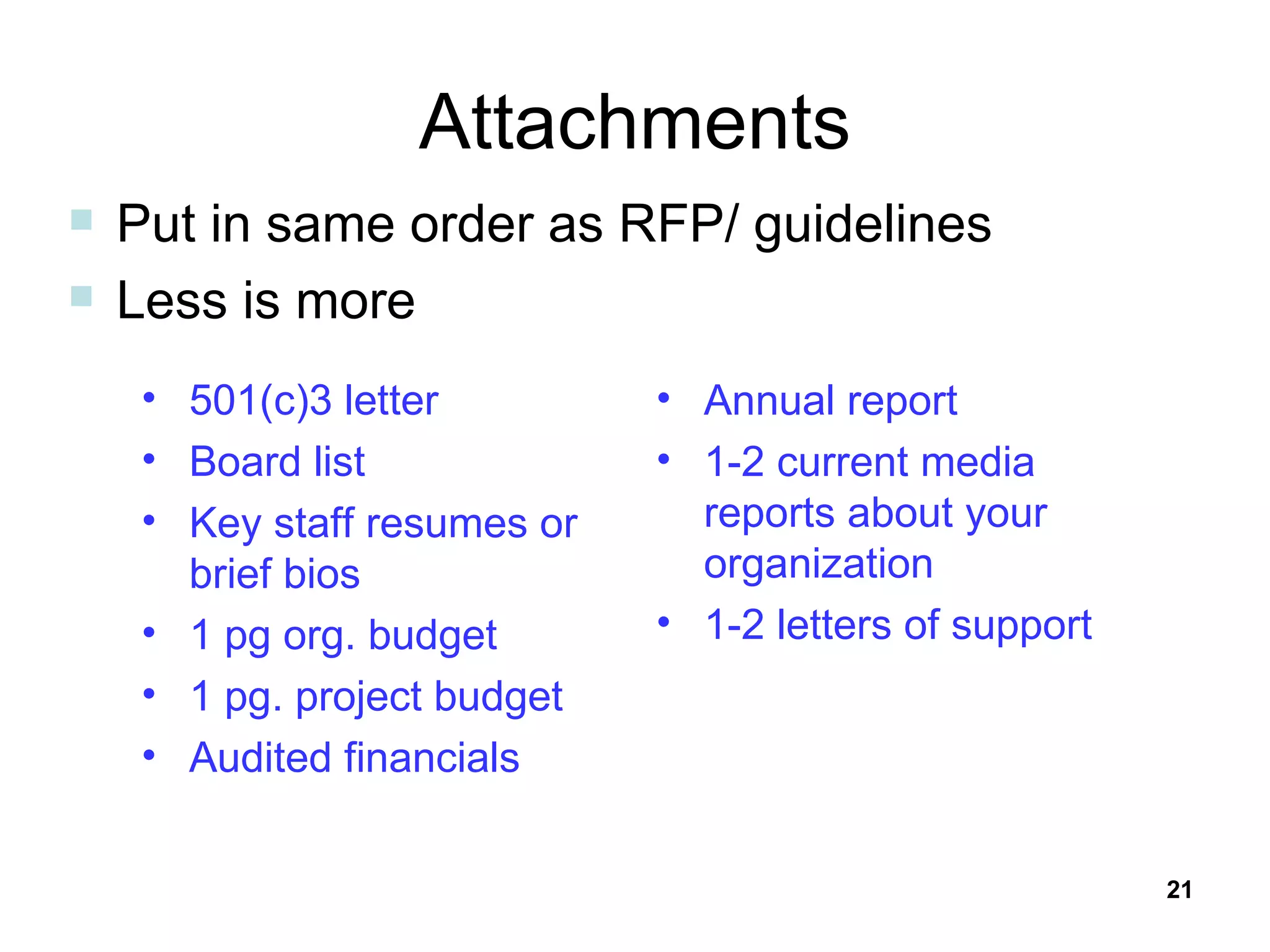 Attachments 501(c)3 letter Board list Key staff resumes or brief bios 1 pg org. budget 1 pg. project budget Audited financials Annual report 1-2 current media reports about your organization 1-2 letters of support Put in same order as RFP/ guidelines Less is more 