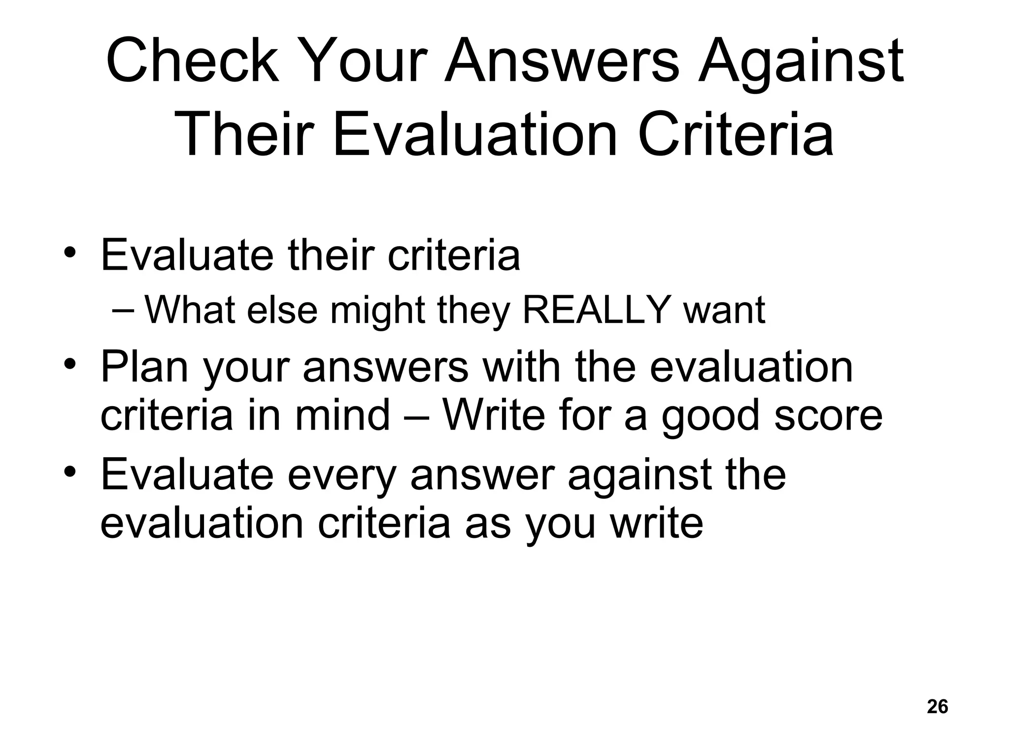 Check Your Answers Against Their Evaluation Criteria Evaluate their criteria What else might they REALLY want Plan your answers with the evaluation criteria in mind – Write for a good score Evaluate every answer against the evaluation criteria as you write 