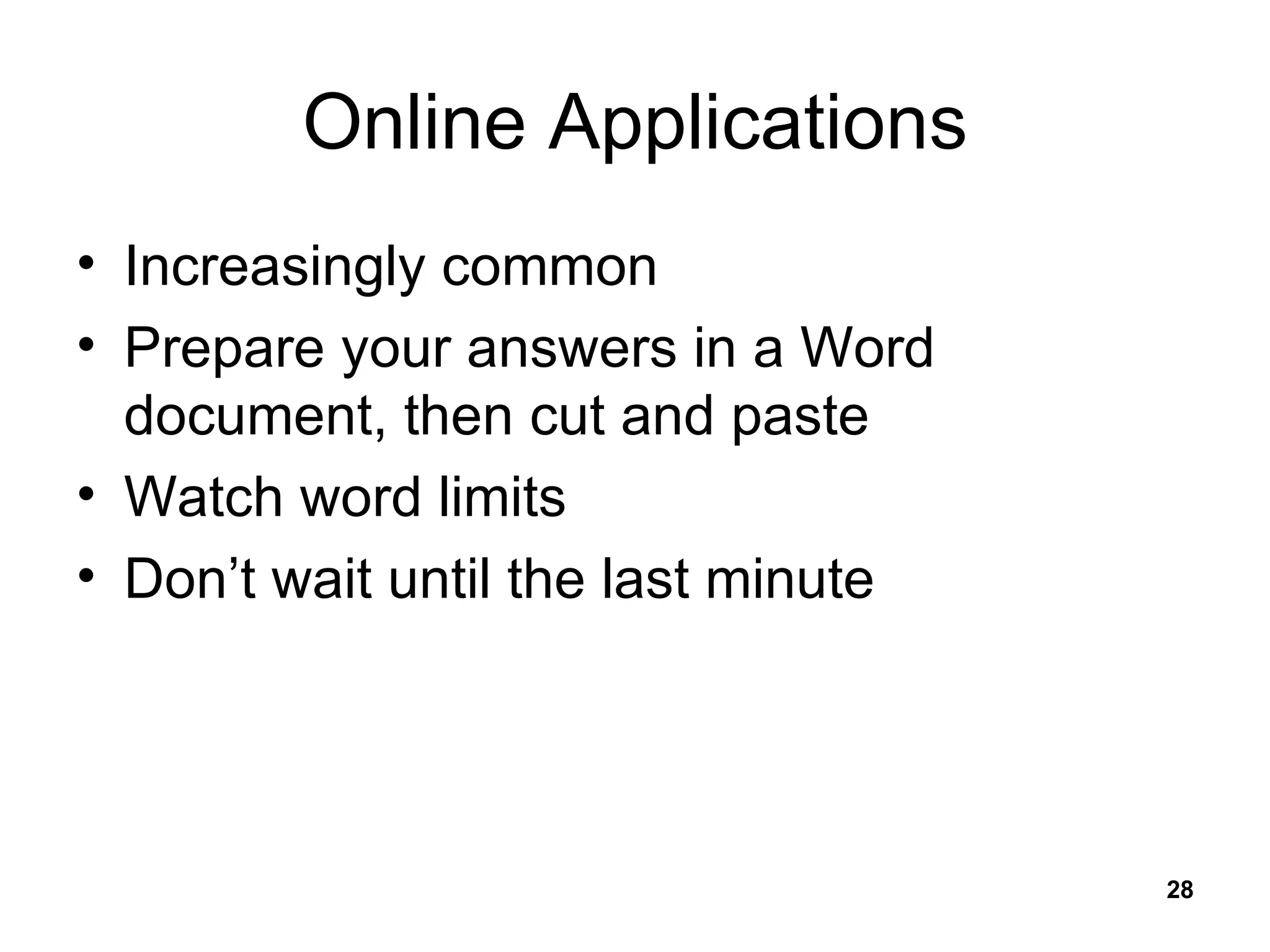 Online Applications Increasingly common Prepare your answers in a Word document, then cut and paste Watch word limits Don’t wait until the last minute 