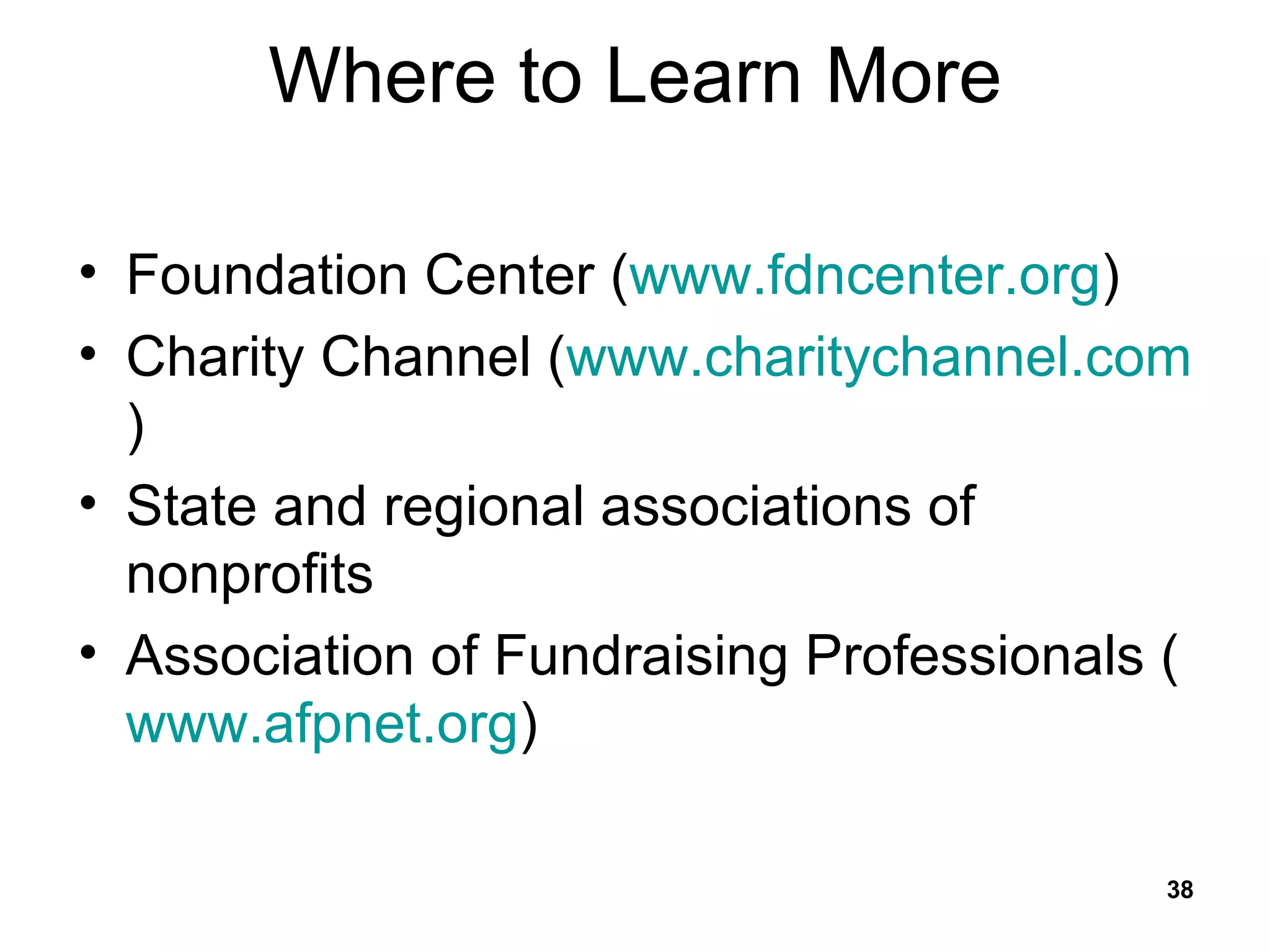 Where to Learn More Foundation Center ( www.fdncenter.org ) Charity Channel ( www.charitychannel.com ) State and regional associations of nonprofits Association of Fundraising Professionals ( www.afpnet.org ) 