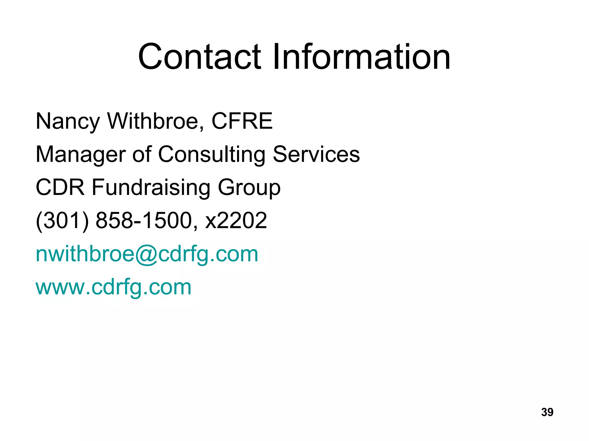 Contact Information Nancy Withbroe, CFRE Manager of Consulting Services CDR Fundraising Group (301) 858-1500, x2202 [email_address] www.cdrfg.com 