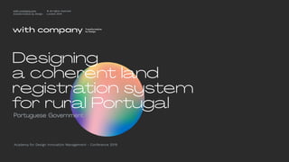 Portuguese Government
Academy for Design Innovation Management - Conference 2019
with-company.com
transformative by design
® all rights reserved
London 2019
Designing
a coherent land
registration system
for rural Portugal
 