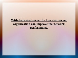 With dedicated server by Low cost server
organization can improve the network
performance.
 