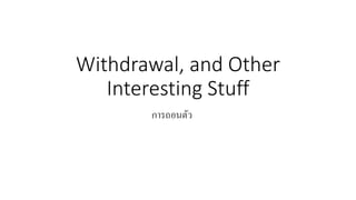 Withdrawal, and Other
Interesting Stuff
การถอนตัว
 