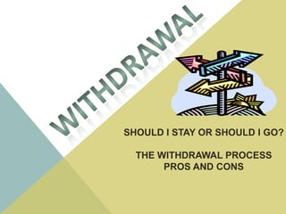 WITHDRAWAL SHOULD I STAY OR SHOULD I GO? THE WITHDRAWAL PROCESS PROS AND CONS 