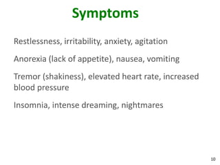 10
Symptoms
Restlessness, irritability, anxiety, agitation
Anorexia (lack of appetite), nausea, vomiting
Tremor (shakiness), elevated heart rate, increased
blood pressure
Insomnia, intense dreaming, nightmares
 