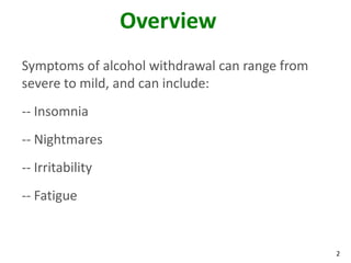 2
Overview
Symptoms of alcohol withdrawal can range from
severe to mild, and can include:
-- Insomnia
-- Nightmares
-- Irritability
-- Fatigue
 
