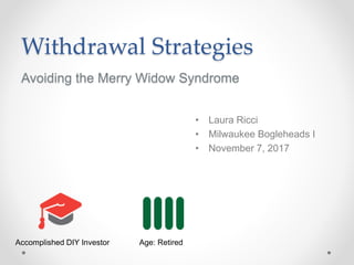 Withdrawal Strategies
Avoiding the Merry Widow Syndrome
• Laura Ricci
• Milwaukee Bogleheads I
• November 7, 2017
Accomplished DIY Investor Age: Retired
 