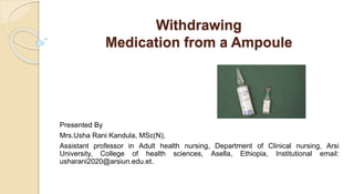 Withdrawing
Medication from a Ampoule
Presented By
Mrs.Usha Rani Kandula, MSc(N),
Assistant professor in Adult health nursing, Department of Clinical nursing, Arsi
University, College of health sciences, Asella, Ethiopia, Institutional email:
usharani2020@arsiun.edu.et.
 