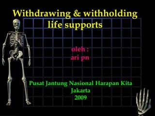 Withdrawing & withholding
       life supports

                 oleh :
                 ari pn


   Pusat Jantung Nasional Harapan Kita
                 Jakarta
                  2009
 