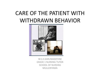 CARE OF THE PATIENT WITH
WITHDRAWN BEHAVIOR
W.S.H.KARUNARATHNE
GRADE 1 NURSING TUTOR
SCHOOL OF NURSING
MULLERIYAWA
 