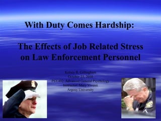 With Duty Comes Hardship:
The Effects of Job Related Stress
on Law Enforcement Personnel
Kelsey B. Gillingham
October 23, 2010
PSY492: Advanced General Psychology
Instructor: Mary Viventi
Argosy University
 