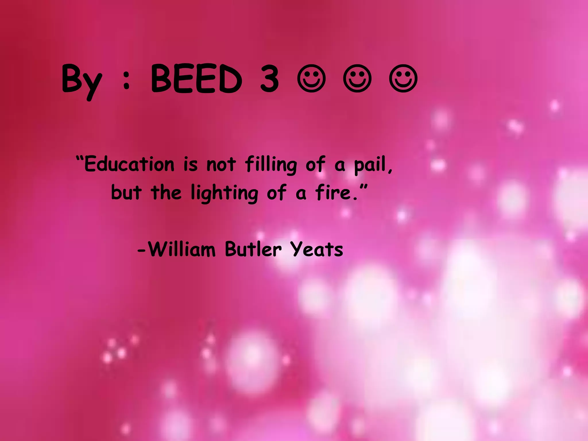 By : BEED 3   
“Education is not filling of a pail,
but the lighting of a fire.”
-William Butler Yeats
 