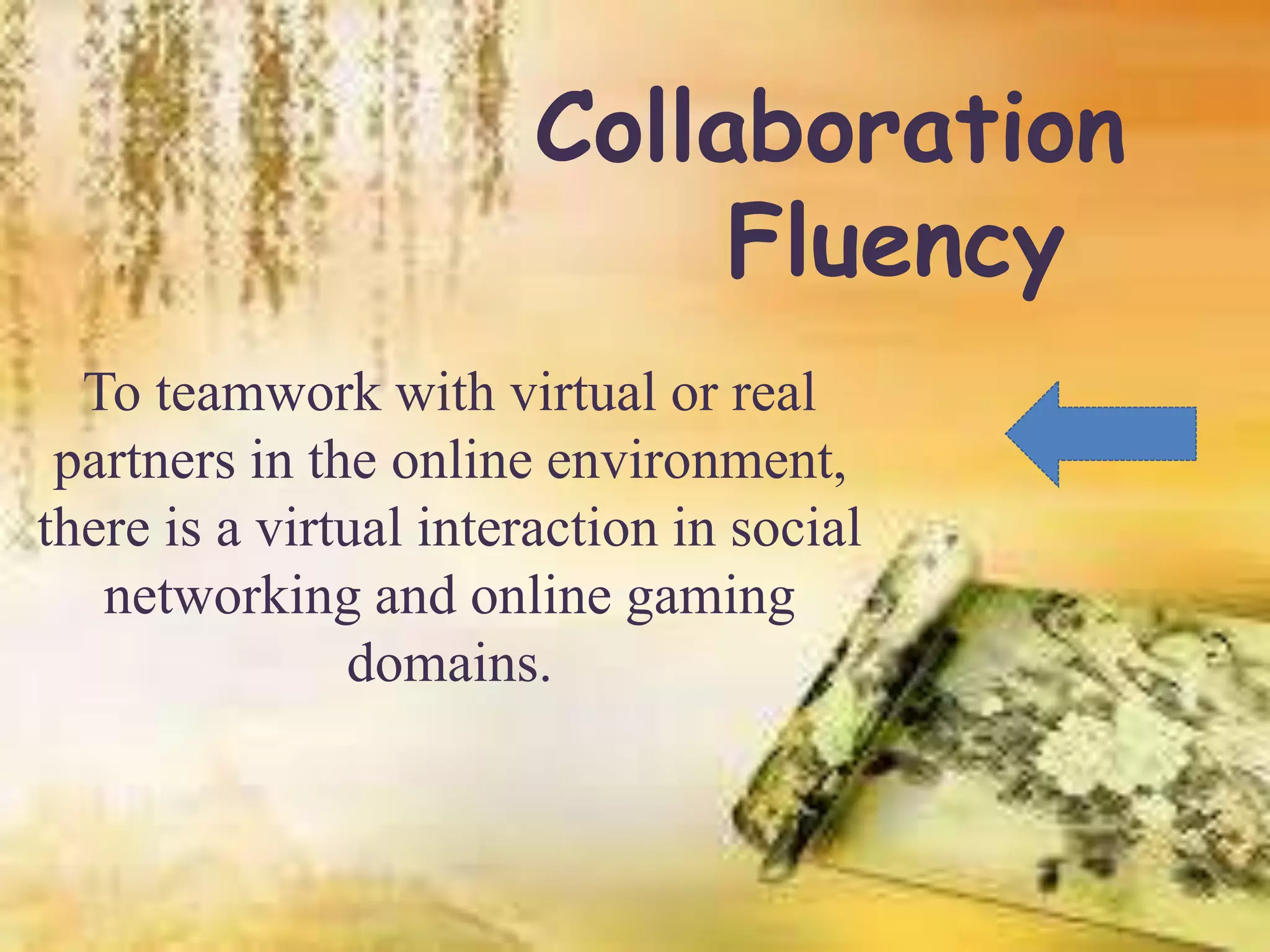 Collaboration
Fluency
To teamwork with virtual or real
partners in the online environment,
there is a virtual interaction in social
networking and online gaming
domains.
 