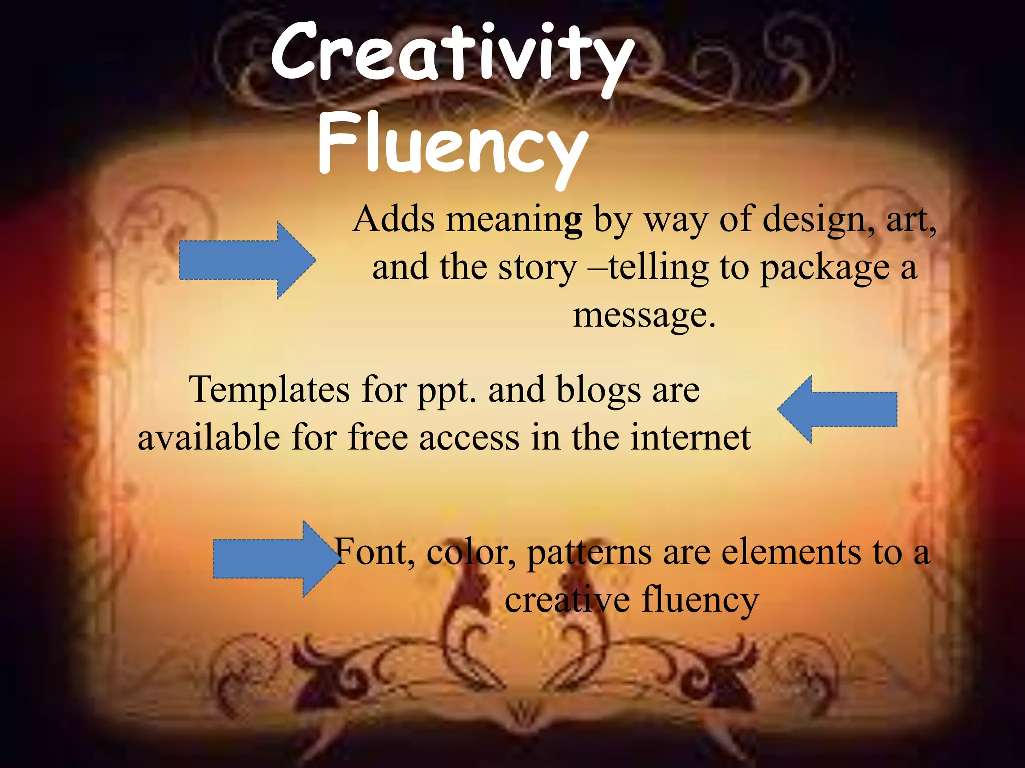 Creativity
Fluency
Adds meaning by way of design, art,
and the story –telling to package a
message.
Templates for ppt. and blogs are
available for free access in the internet
Font, color, patterns are elements to a
creative fluency
 
