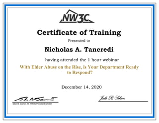 December 14, 2020
Nicholas A. Tancredi
Certificate of Training
Presented to
Glen B. Gainer, III, NW3C President & CEO
having attended the 1 hour webinar
Julie R. Schoen
With Elder Abuse on the Rise, is Your Department Ready
to Respond?
 