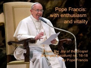 Pope Francis:
with enthusiasm
and vitality
From The Joy of the Gospel
(Evangelii gaudium) nn. 16-18
by Pope Francis
 