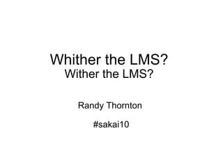 Whither the LMS? Wither the LMS? Randy Thornton   #sakai10 