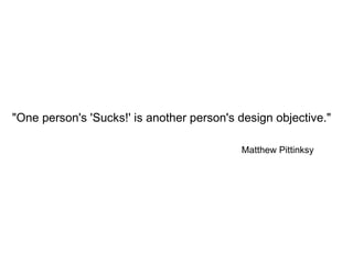     &quot;One person's 'Sucks!' is another person's design objective.&quot; Matthew Pittinksy 