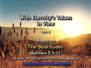 With Eternity‟s Values
in View
Part 4
by Samuel E. Ward
The Beatitudes
Matthew 5:3-12
1
To view the text version of this message go to
 