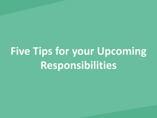 Five Tips for your Upcoming 
Responsibilities 
 