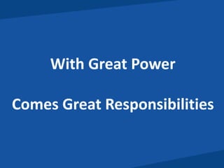 With Great Power 
Comes Great Responsibilities 
 