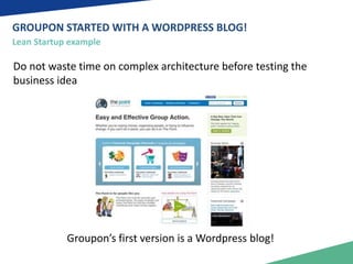 GROUPON STARTED WITH A WORDPRESS BLOG! 
Lean Startup example 
Do not waste time on complex architecture before testing the 
business idea 
Groupon’s first version is a Wordpress blog! 
 