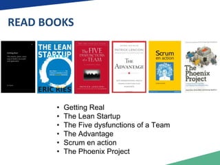 READ BOOKS 
• Getting Real 
• The Lean Startup 
• The Five dysfunctions of a Team 
• The Advantage 
• Scrum en action 
• The Phoenix Project 
 