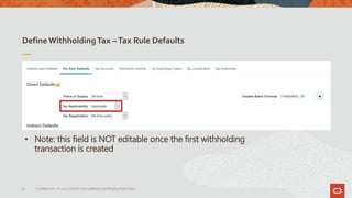 DefineWithholdingTax –Tax Rule Defaults
19 Confidential – © 2019 Oracle Internal/Restricted/Highly Restricted
• Note: this field is NOT editable once the first withholding
transaction is created
 