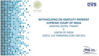 WITHHOLDING ON GRATUITY PAYMENT
SUPREME COURT OF INDIA
KRISHNA GOPAL TIWARY
V.
UNION OF INDIA
[2021] 129 TAXMANN.COM 168 (SC)
 