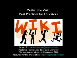 Within the Wiki: Best Practices for Educators Barbara Schroeder  [email_address]   Academic Technologies, Boise State University Educause Western Regional Conference, 2008 Resources for this presentation:  http://wikipanel.pbwiki.com   