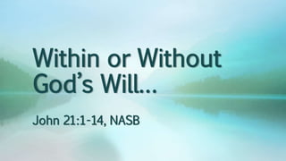 Within or Without
God’s Will…
John 21:1-14, NASB
 