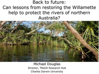 Back to future:
Can lessons from restoring the Willamette
  help to protect the rivers of northern
                Australia?




               Michael Douglas
           Director, TRaCK Research Hub
             Charles Darwin University
 