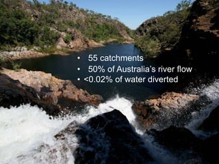 • 55 catchments
• 50% of Australia’s river flow
• <0.02% of water diverted
 