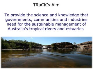 TRaCK’s Aim

To provide the science and knowledge that
governments, communities and industries
 need for the sustainable management of
 Australia’s tropical rivers and estuaries
 