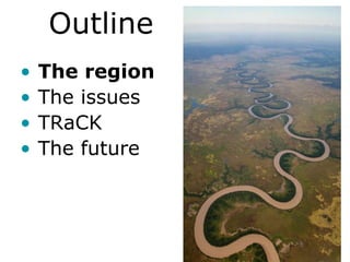 Outline
•   The region
•   The issues
•   TRaCK
•   The future
 