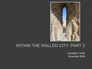 WITHIN THE WALLED CITY: PART 2
                      Jerusalem, Israel
                       November 2008
 