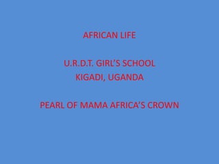 AFRICAN LIFE U.R.D.T. GIRL’S SCHOOL KIGADI, UGANDA PEARL OF MAMA AFRICA’S CROWN 