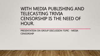 WITH MEDIA PUBLISHING AND
TELECASTING TRIVIA
CENSORSHIP IS THE NEED OF
HOUR.
PRESENTATION ON GROUP DISCUSSION TOPIC - MEDIA
CENSORSHIP
 