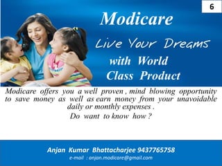 Modicare offers you a well proven , mind blowing opportunity
to save money as well as earn money from your unavoidable
daily or monthly expenses .
Do want to know how ?
Modicare
Anjan Kumar Bhattacharjee 9437765758
e-mail : anjan.modicare@gmail.com
with World
Class Product
6
 