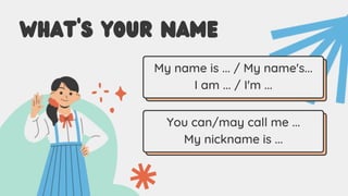 WHAT'S YOUR NAME
My name is ... / My name's...
I am ... / I'm ...
You can/may call me ...
My nickname is ...